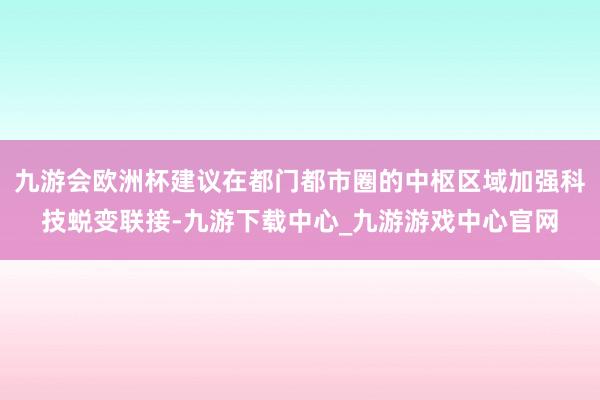 九游会欧洲杯建议在都门都市圈的中枢区域加强科技蜕变联接-九游下载中心_九游游戏中心官网
