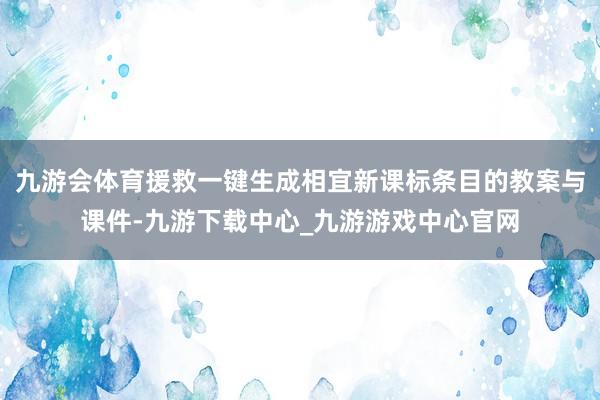 九游会体育援救一键生成相宜新课标条目的教案与课件-九游下载中心_九游游戏中心官网