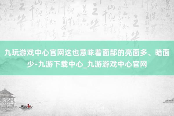 九玩游戏中心官网这也意味着面部的亮面多、暗面少-九游下载中心_九游游戏中心官网