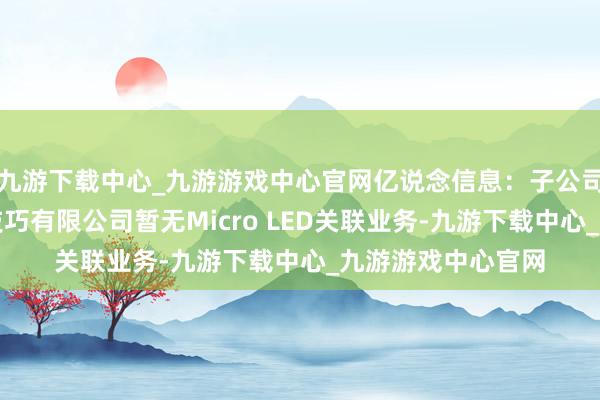 九游下载中心_九游游戏中心官网亿说念信息：子公司深圳市亿中光电技巧有限公司暂无Micro LED关联业务-九游下载中心_九游游戏中心官网