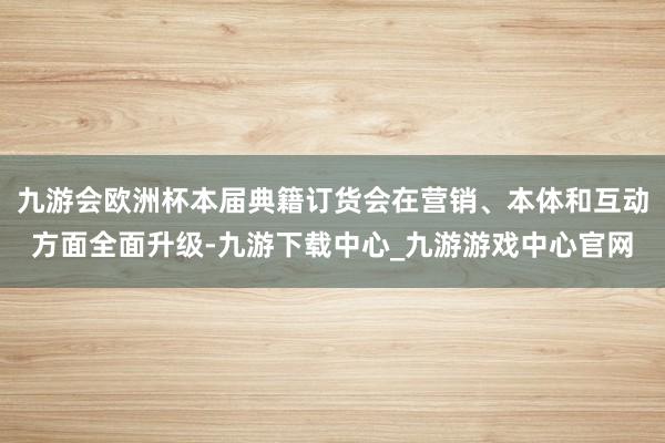 九游会欧洲杯本届典籍订货会在营销、本体和互动方面全面升级-九游下载中心_九游游戏中心官网