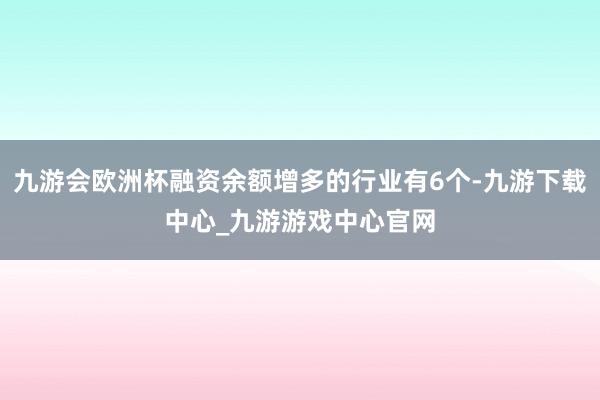 九游会欧洲杯融资余额增多的行业有6个-九游下载中心_九游游戏中心官网