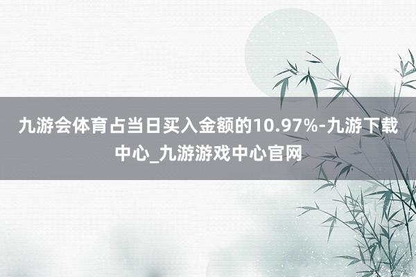 九游会体育占当日买入金额的10.97%-九游下载中心_九游游戏中心官网