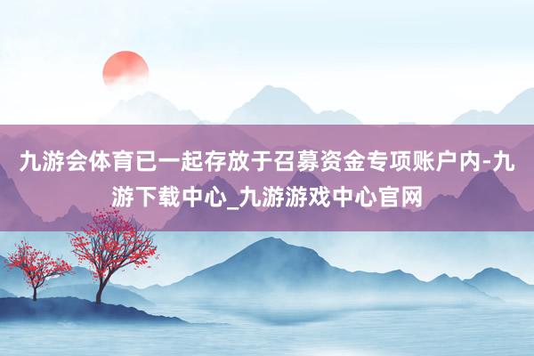 九游会体育已一起存放于召募资金专项账户内-九游下载中心_九游游戏中心官网