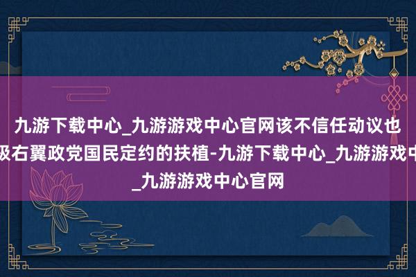 九游下载中心_九游游戏中心官网该不信任动议也未取得极右翼政党国民定约的扶植-九游下载中心_九游游戏中心官网