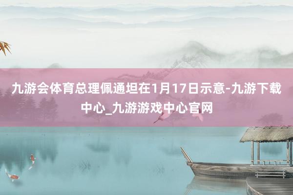 九游会体育总理佩通坦在1月17日示意-九游下载中心_九游游戏中心官网