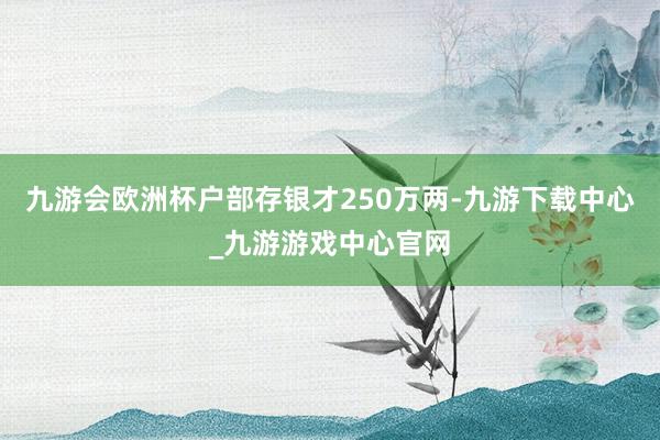 九游会欧洲杯户部存银才250万两-九游下载中心_九游游戏中心官网