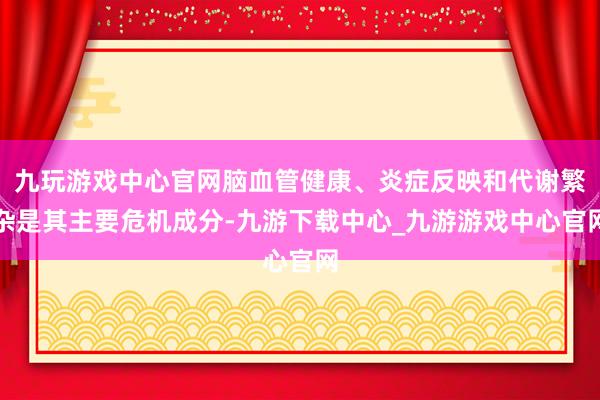 九玩游戏中心官网脑血管健康、炎症反映和代谢繁杂是其主要危机成分-九游下载中心_九游游戏中心官网