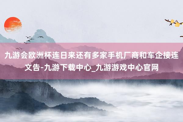九游会欧洲杯连日来还有多家手机厂商和车企接连文告-九游下载中心_九游游戏中心官网