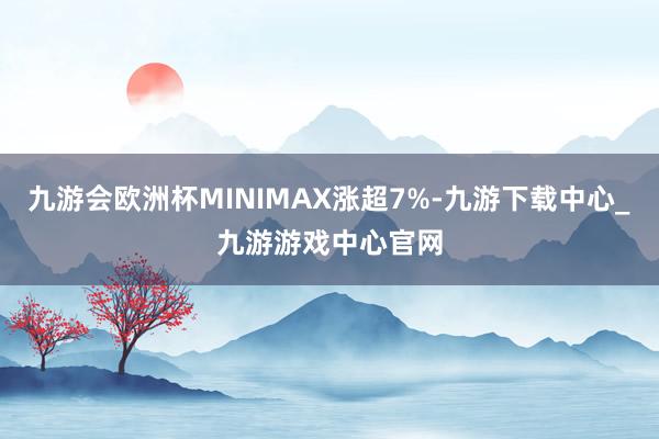 九游会欧洲杯MINIMAX涨超7%-九游下载中心_九游游戏中心官网