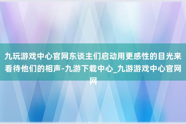 九玩游戏中心官网东谈主们启动用更感性的目光来看待他们的相声-九游下载中心_九游游戏中心官网