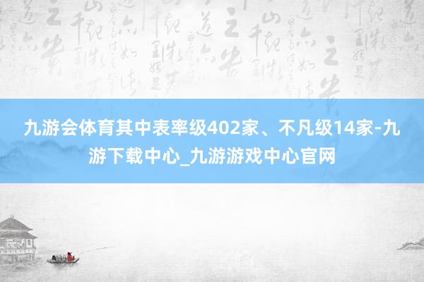九游会体育其中表率级402家、不凡级14家-九游下载中心_九游游戏中心官网