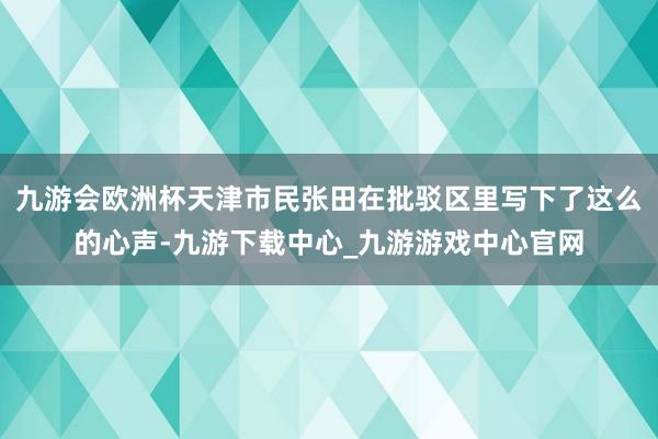 九游会欧洲杯天津市民张田在批驳区里写下了这么的心声-九游下载中心_九游游戏中心官网