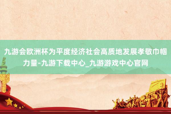 九游会欧洲杯为平度经济社会高质地发展孝敬巾帼力量-九游下载中心_九游游戏中心官网