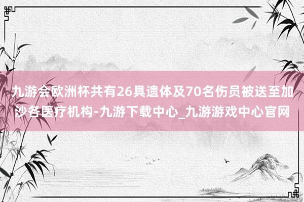 九游会欧洲杯共有26具遗体及70名伤员被送至加沙各医疗机构-九游下载中心_九游游戏中心官网