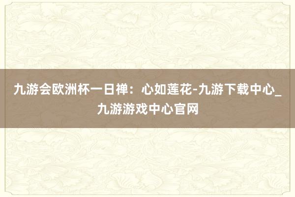 九游会欧洲杯一日禅：心如莲花-九游下载中心_九游游戏中心官网