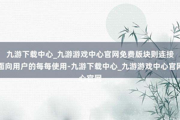 九游下载中心_九游游戏中心官网免费版块则连接面向用户的每每使用-九游下载中心_九游游戏中心官网