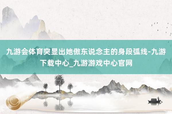 九游会体育突显出她傲东说念主的身段弧线-九游下载中心_九游游戏中心官网