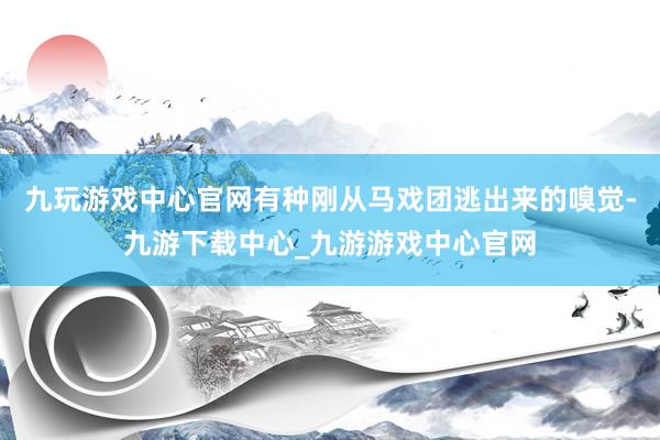 九玩游戏中心官网有种刚从马戏团逃出来的嗅觉-九游下载中心_九游游戏中心官网