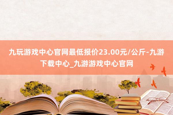 九玩游戏中心官网最低报价23.00元/公斤-九游下载中心_九游游戏中心官网