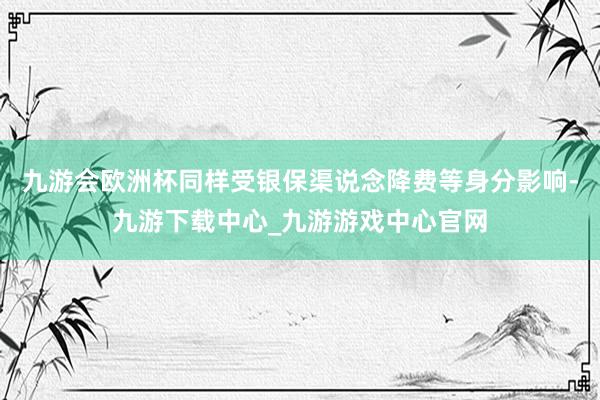 九游会欧洲杯同样受银保渠说念降费等身分影响-九游下载中心_九游游戏中心官网