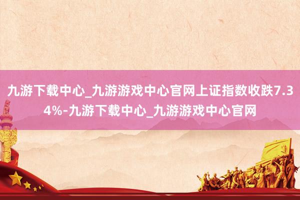 九游下载中心_九游游戏中心官网上证指数收跌7.34%-九游下载中心_九游游戏中心官网