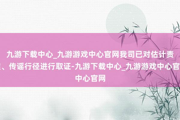九游下载中心_九游游戏中心官网我司已对估计责难、传谣行径进行取证-九游下载中心_九游游戏中心官网