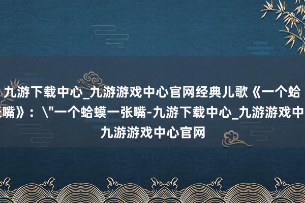 九游下载中心_九游游戏中心官网经典儿歌《一个蛤蟆一张嘴》: