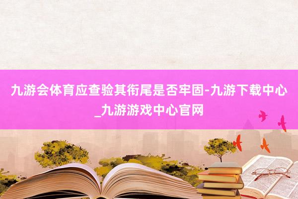 九游会体育应查验其衔尾是否牢固-九游下载中心_九游游戏中心官网