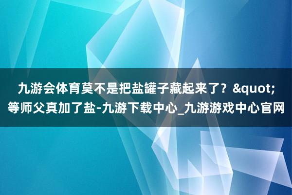 九游会体育莫不是把盐罐子藏起来了?"等师父真加了盐-九游下载中心_九游游戏中心官网