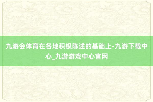 九游会体育在各地积极陈述的基础上-九游下载中心_九游游戏中心官网
