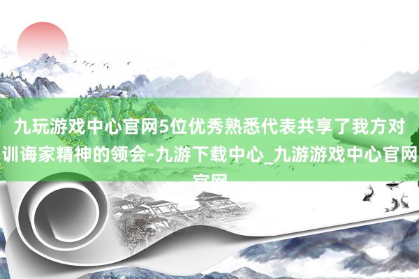 九玩游戏中心官网5位优秀熟悉代表共享了我方对训诲家精神的领会-九游下载中心_九游游戏中心官网