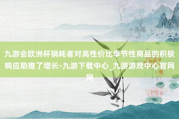 九游会欧洲杯销耗者对高性价比季节性商品的积极响应助推了增长-九游下载中心_九游游戏中心官网