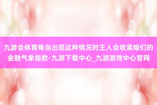 九游会体育每当出现这种情况时王人会收紧咱们的金融气象指数-九游下载中心_九游游戏中心官网