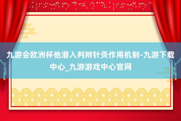 九游会欧洲杯他潜入判辨针灸作用机制-九游下载中心_九游游戏中心官网