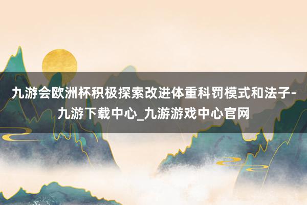 九游会欧洲杯积极探索改进体重科罚模式和法子-九游下载中心_九游游戏中心官网