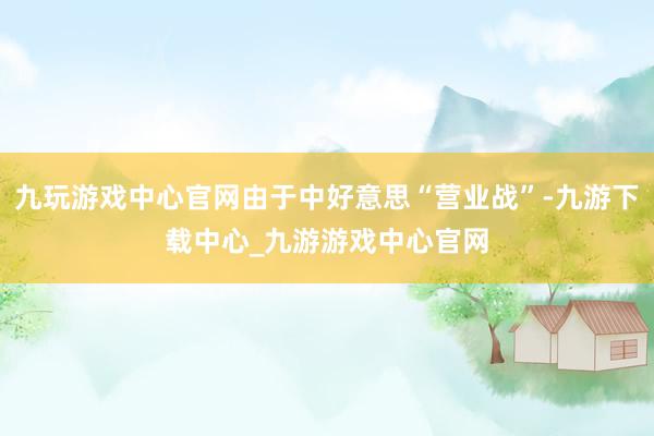 九玩游戏中心官网由于中好意思“营业战”-九游下载中心_九游游戏中心官网