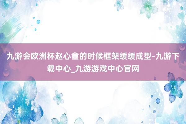 九游会欧洲杯赵心童的时候框架缓缓成型-九游下载中心_九游游戏中心官网