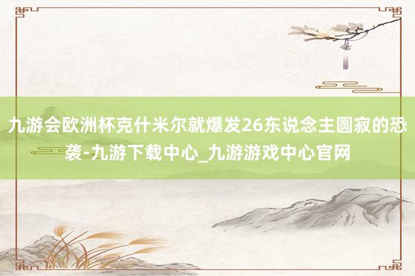 九游会欧洲杯克什米尔就爆发26东说念主圆寂的恐袭-九游下载中心_九游游戏中心官网