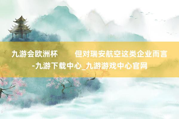 九游会欧洲杯 但对瑞安航空这类企业而言-九游下载中心_九游游戏中心官网