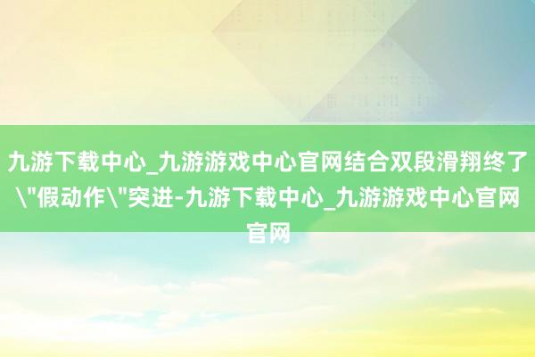 九游下载中心_九游游戏中心官网结合双段滑翔终了