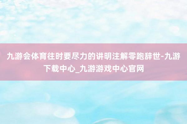 九游会体育往时要尽力的讲明注解零跑辞世-九游下载中心_九游游戏中心官网