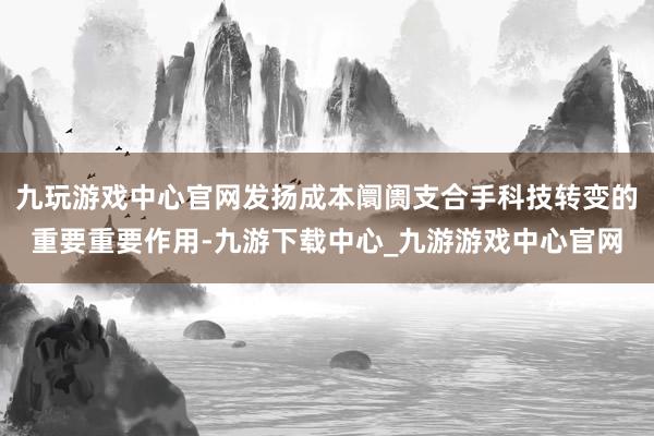 九玩游戏中心官网发扬成本阛阓支合手科技转变的重要重要作用-九游下载中心_九游游戏中心官网