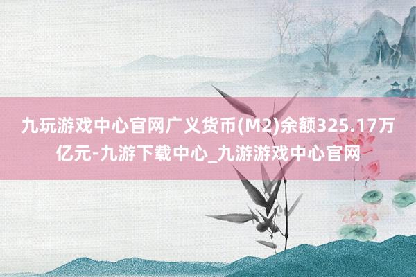 九玩游戏中心官网广义货币(M2)余额325.17万亿元-九游下载中心_九游游戏中心官网