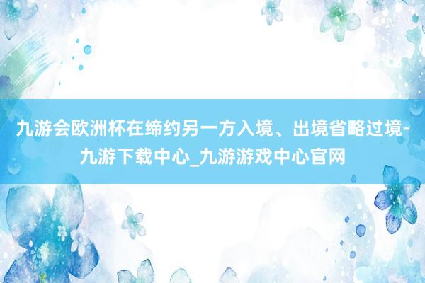 九游会欧洲杯在缔约另一方入境、出境省略过境-九游下载中心_九游游戏中心官网