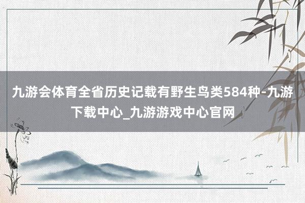 九游会体育全省历史记载有野生鸟类584种-九游下载中心_九游游戏中心官网