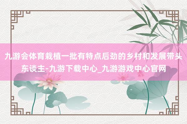 九游会体育栽植一批有特点后劲的乡村和发展带头东谈主-九游下载中心_九游游戏中心官网