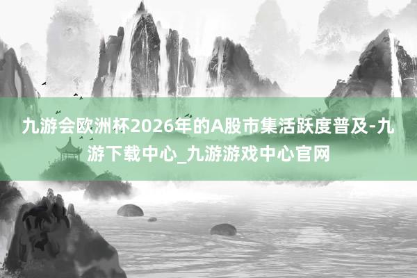 九游会欧洲杯2026年的A股市集活跃度普及-九游下载中心_九游游戏中心官网