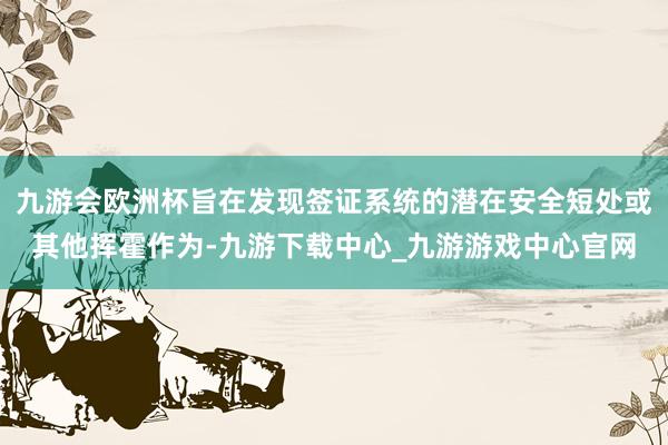 九游会欧洲杯旨在发现签证系统的潜在安全短处或其他挥霍作为-九游下载中心_九游游戏中心官网