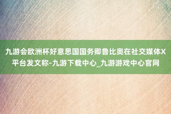 九游会欧洲杯好意思国国务卿鲁比奥在社交媒体X平台发文称-九游下载中心_九游游戏中心官网
